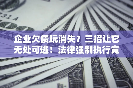 济南企业欠债玩消失？三招让它无处可逃！法律强制执行竟比讨债公司还狠？