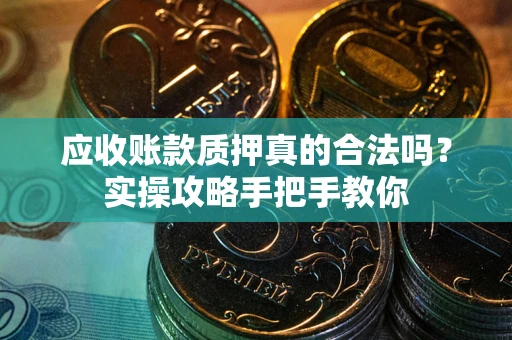 济南应收账款质押真的合法吗？实操攻略手把手教你