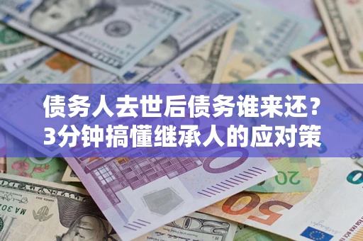 济南债务人去世后债务谁来还？3分钟搞懂继承人的应对策略