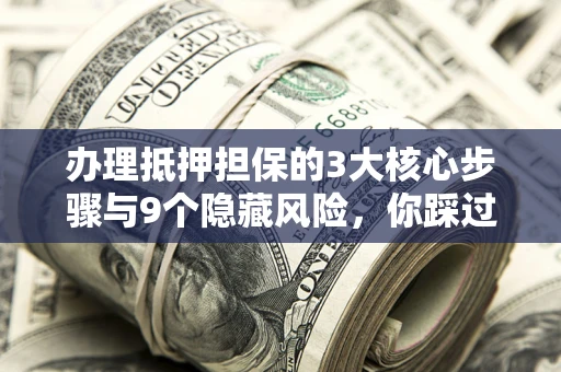 济南办理抵押担保的3大核心步骤与9个隐藏风险，你踩过哪个坑？