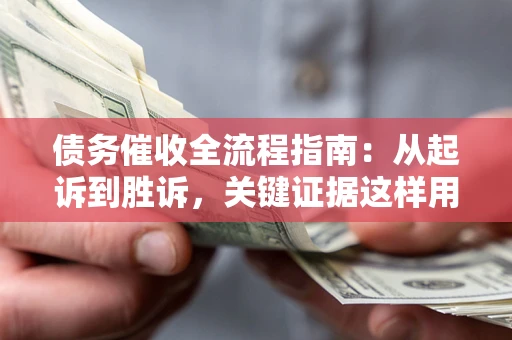 济南债务催收全流程指南：从起诉到胜诉，关键证据这样用
