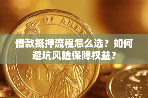 济南借款抵押流程怎么选？如何避坑风险保障权益？