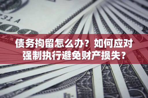 济南债务拘留怎么办？如何应对强制执行避免财产损失？