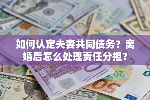 济南如何认定夫妻共同债务？离婚后怎么处理责任分担？