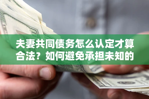 济南夫妻共同债务怎么认定才算合法？如何避免承担未知的债务风险？