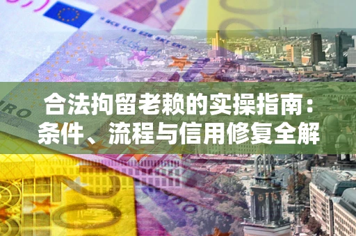 济南合法拘留老赖的实操指南：条件、流程与信用修复全解析