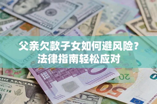 济南父亲欠款子女如何避风险？法律指南轻松应对
