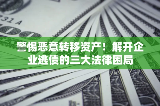 济南警惕恶意转移资产！解开企业逃债的三大法律困局