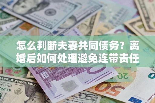 济南怎么判断夫妻共同债务？离婚后如何处理避免连带责任？