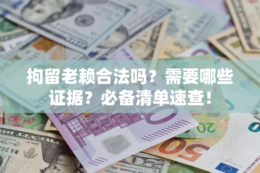 济南拘留老赖合法吗？需要哪些证据？必备清单速查！