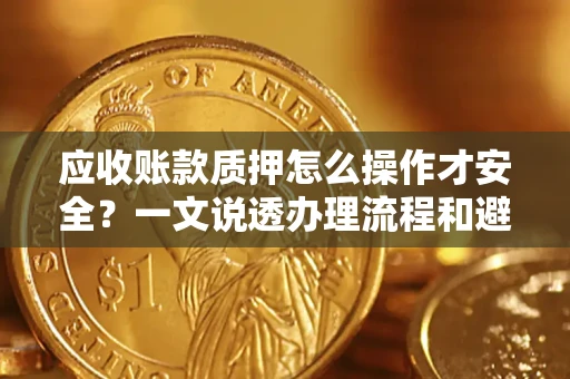 济南应收账款质押怎么操作才安全？一文说透办理流程和避险绝招